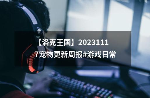 【洛克王国】2023.11.17宠物更新周报#游戏日常-第1张-游戏相关-泓泰