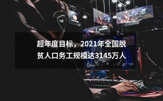 超年度目标，2021年全国脱贫人口务工规模达3145万人-第1张-游戏相关-泓泰