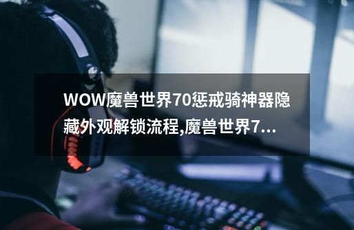 WOW魔兽世界7.0惩戒骑神器隐藏外观解锁流程,魔兽世界70级神器-第1张-游戏相关-泓泰