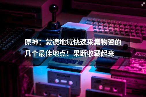 原神：蒙德地域快速采集物资的几个最佳地点！果断收藏起来-第1张-游戏相关-泓泰