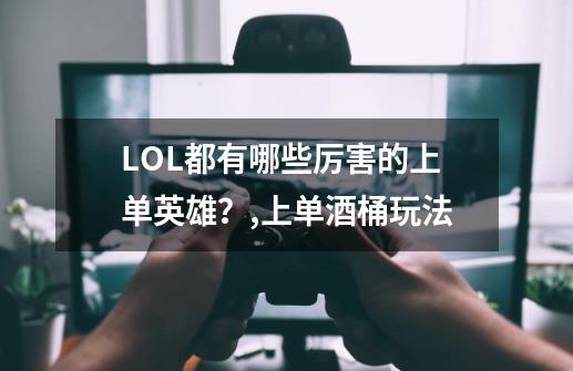 LOL都有哪些厉害的上单英雄？,上单酒桶玩法-第1张-游戏相关-泓泰