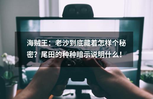 海贼王：老沙到底藏着怎样个秘密？尾田的种种暗示说明什么！-第1张-游戏相关-泓泰