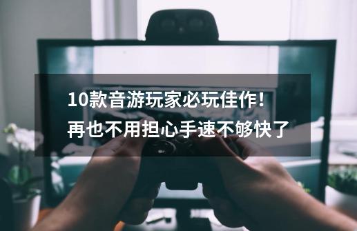 10款音游玩家必玩佳作！再也不用担心手速不够快了-第1张-游戏相关-泓泰