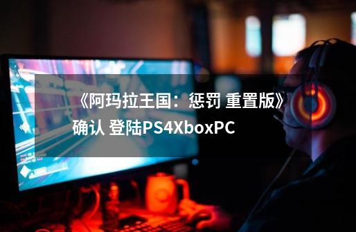 《阿玛拉王国：惩罚 重置版》确认 登陆PS4/Xbox/PC-第1张-游戏相关-泓泰