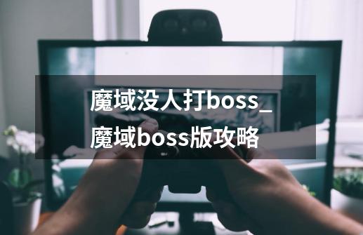 魔域没人打boss_魔域boss版攻略-第1张-游戏相关-泓泰