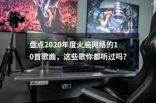 盘点2020年度火遍网络的10首歌曲，这些歌你都听过吗？-第1张-游戏相关-泓泰