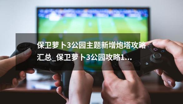 保卫萝卜3公园主题新增炮塔攻略汇总_保卫萝卜3公园攻略12-第1张-游戏相关-泓泰