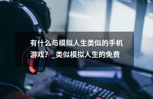 有什么与模拟人生类似的手机游戏？_类似模拟人生的免费-第1张-游戏相关-泓泰