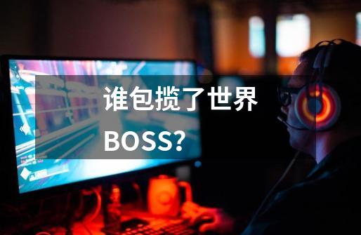 谁包揽了世界BOSS？-第1张-游戏相关-泓泰