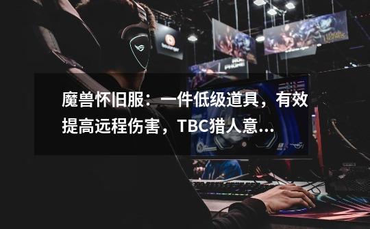 魔兽怀旧服：一件低级道具，有效提高远程伤害，TBC猎人意外惊喜-第1张-游戏相关-泓泰