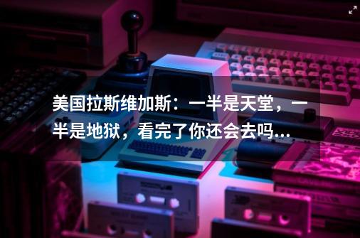 美国拉斯维加斯：一半是天堂，一半是地狱，看完了你还会去吗？-第1张-游戏相关-泓泰