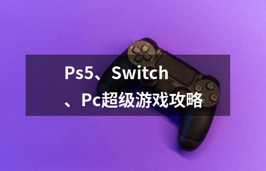 Ps5、Switch、Pc超级游戏攻略-第1张-游戏相关-泓泰