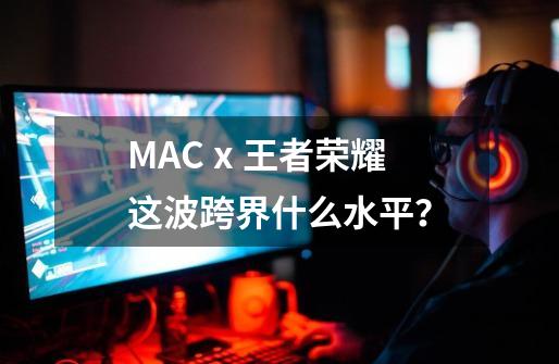 MAC x 王者荣耀这波跨界什么水平？-第1张-游戏相关-泓泰