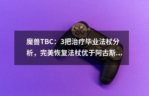 魔兽TBC：3把治疗毕业法杖分析，完美恢复法杖优于阿古斯的使徒-第1张-游戏相关-泓泰