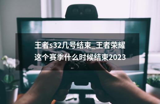 王者s32几号结束_王者荣耀这个赛季什么时候结束2023-第1张-游戏相关-泓泰