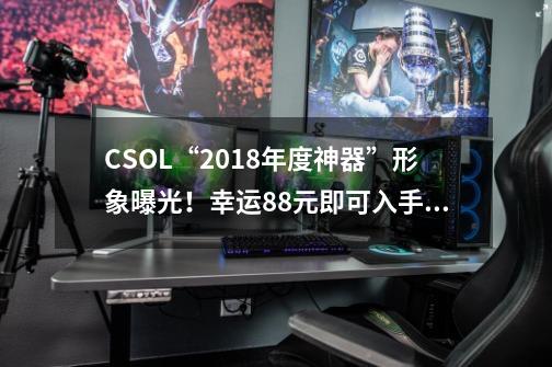 CSOL“2018年度神器”形象曝光！幸运88元即可入手？-第1张-游戏相关-泓泰