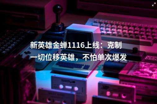 新英雄金蝉11.16上线：克制一切位移英雄，不怕单次爆发-第1张-游戏相关-泓泰