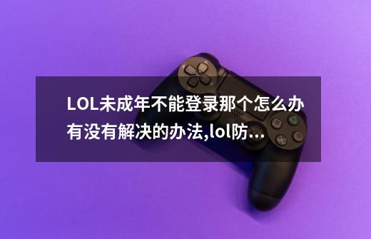 LOL未成年不能登录那个怎么办?有没有解决的办法?,lol防沉迷是什么时候开始的-第1张-游戏相关-泓泰