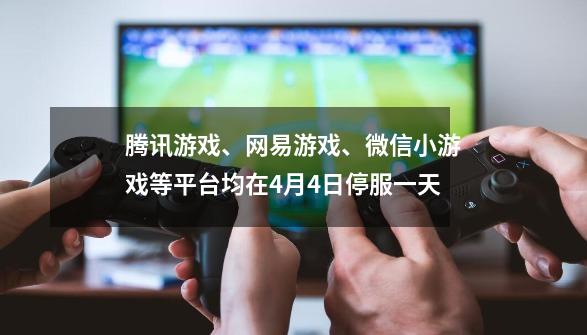 腾讯游戏、网易游戏、微信小游戏等平台均在9-21停服一天-第1张-游戏相关-泓泰