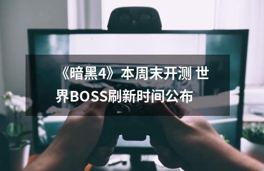 《暗黑4》本周末开测 世界BOSS刷新时间公布-第1张-游戏相关-泓泰