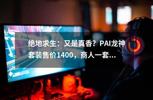 绝地求生：又是真香？PAI龙神套装售价1400，商人一套赚1000利润-第1张-游戏相关-泓泰