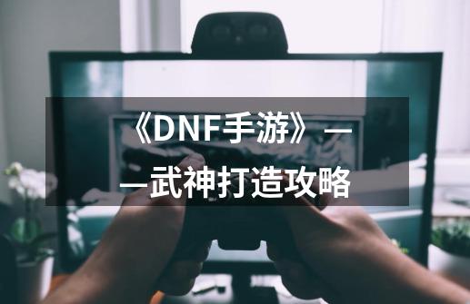 《DNF手游》——武神打造攻略-第1张-游戏相关-泓泰