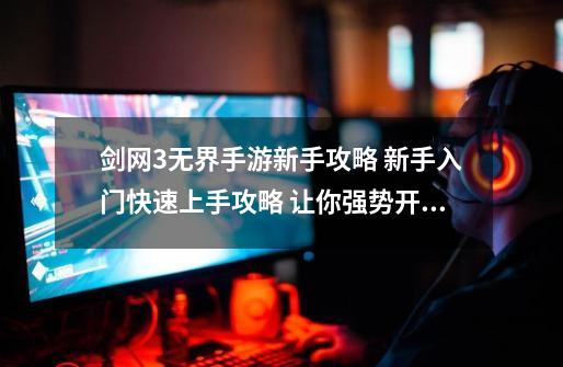 剑网3无界手游新手攻略 新手入门快速上手攻略 让你强势开局！-第1张-游戏相关-泓泰