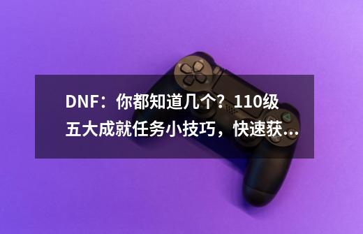 DNF：你都知道几个？110级五大成就任务小技巧，快速获取刷图点数-第1张-游戏相关-泓泰