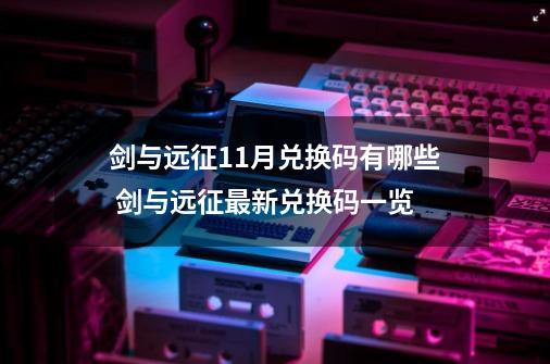 剑与远征11月兑换码有哪些 剑与远征最新兑换码一览-第1张-游戏相关-泓泰