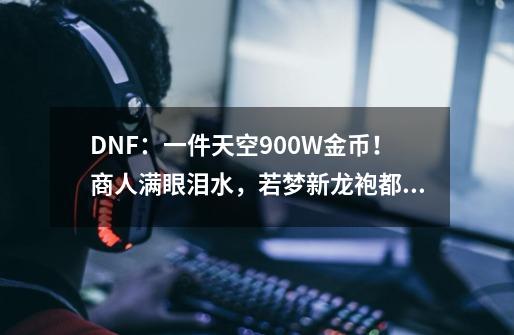 DNF：一件天空900W金币！商人满眼泪水，若梦新龙袍都带不动-第1张-游戏相关-泓泰