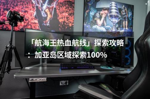 「航海王热血航线」探索攻略：加亚岛区域探索100%-第1张-游戏相关-泓泰