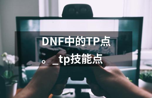 DNF中的TP点。_tp技能点-第1张-游戏相关-泓泰