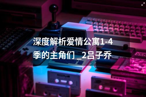 深度解析爱情公寓9-21季的主角们 _2.吕子乔-第1张-游戏相关-泓泰