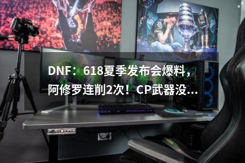 DNF：6.18夏季发布会爆料，阿修罗连削2次！CP武器没带上就凉了？-第1张-游戏相关-泓泰