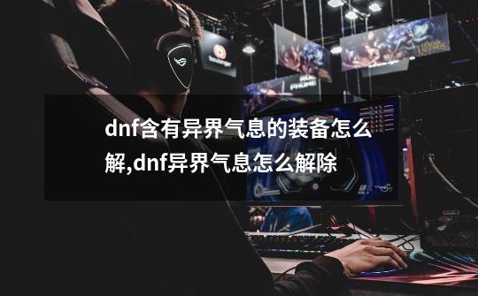 dnf含有异界气息的装备怎么解,dnf异界气息怎么解除-第1张-游戏相关-泓泰