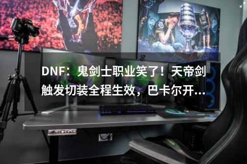 DNF：鬼剑士职业笑了！天帝剑触发切装全程生效，巴卡尔开荒首选-第1张-游戏相关-泓泰