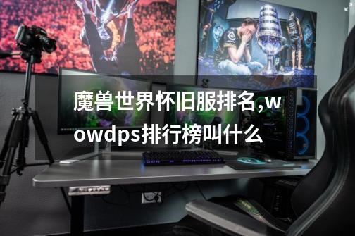 魔兽世界怀旧服排名,wowdps排行榜叫什么-第1张-游戏相关-泓泰