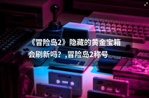 《冒险岛2》隐藏的黄金宝箱会刷新吗？,冒险岛2称号-第1张-游戏相关-泓泰