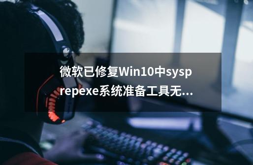 微软已修复Win10中sysprep.exe系统准备工具无法使用问题-第1张-游戏相关-泓泰