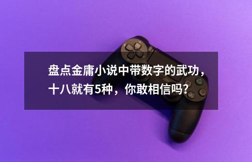 盘点金庸小说中带数字的武功，十八就有5种，你敢相信吗？-第1张-游戏相关-泓泰