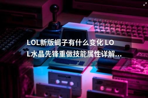 LOL新版蝎子有什么变化 LOL水晶先锋重做技能属性详解,lol水晶先锋叫什么-第1张-游戏相关-泓泰