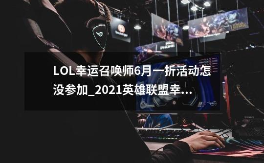 LOL幸运召唤师6月一折活动怎没参加_2021英雄联盟幸运召唤师6月-第1张-游戏相关-泓泰