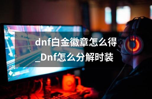 dnf白金徽章怎么得_Dnf怎么分解时装-第1张-游戏相关-泓泰