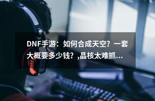 DNF手游：如何合成天空？一套大概要多少钱？,晶核太难抓了-第1张-游戏相关-泓泰