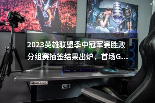 2023英雄联盟季中冠军赛胜败分组赛抽签结果出炉，首场GEN对战G2-第1张-游戏相关-泓泰