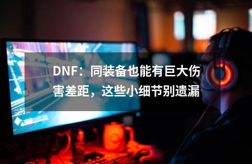 DNF：同装备也能有巨大伤害差距，这些小细节别遗漏-第1张-游戏相关-泓泰