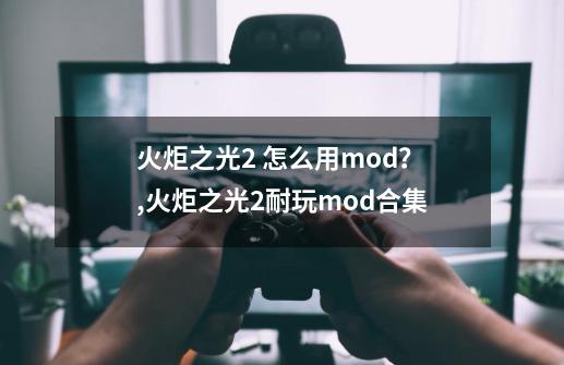 火炬之光2 怎么用mod？,火炬之光2耐玩mod合集-第1张-游戏相关-泓泰