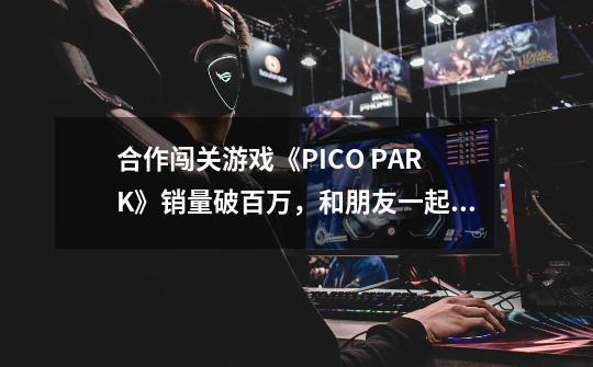 合作闯关游戏《PICO PARK》销量破百万，和朋友一起体验吧-第1张-游戏相关-泓泰