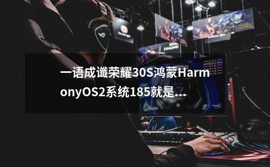 一语成谶荣耀30S鸿蒙HarmonyOS2系统185就是正式版-第1张-游戏相关-泓泰