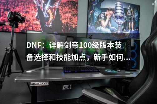 DNF：详解剑帝100级版本装备选择和技能加点，新手如何快速入门？-第1张-游戏相关-泓泰